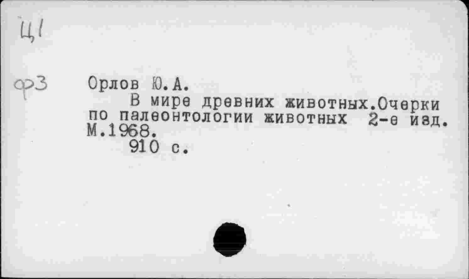 ﻿срЗ
Орлов Ю. А.
В мире древних животных.Очерки по^палеонтологии животных 2-е изд 91Ô с.